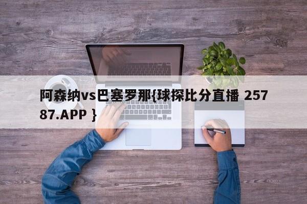 阿森纳vs巴塞罗那{球探比分直播 25787.APP }