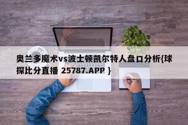 奥兰多魔术vs波士顿凯尔特人盘口分析{球探比分直播 25787.APP }