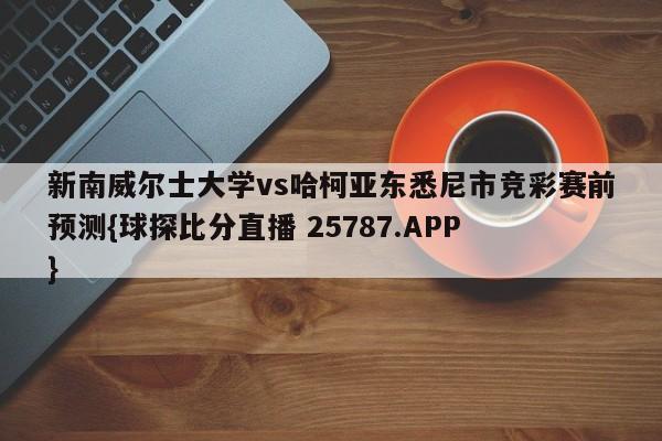 新南威尔士大学vs哈柯亚东悉尼市竞彩赛前预测{球探比分直播 25787.APP }