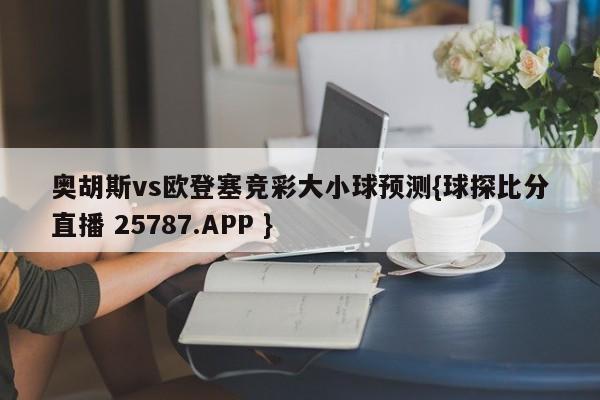 奥胡斯vs欧登塞竞彩大小球预测{球探比分直播 25787.APP }