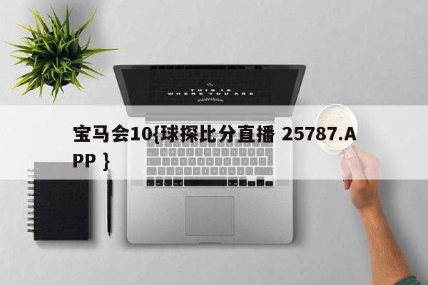 宝马会10{球探比分直播 25787.APP }