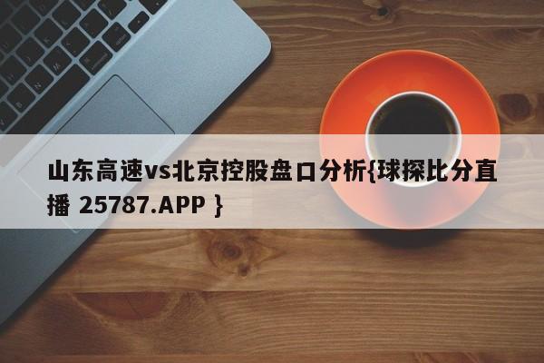 山东高速vs北京控股盘口分析{球探比分直播 25787.APP }