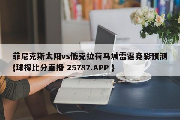 菲尼克斯太阳vs俄克拉荷马城雷霆竞彩预测{球探比分直播 25787.APP }