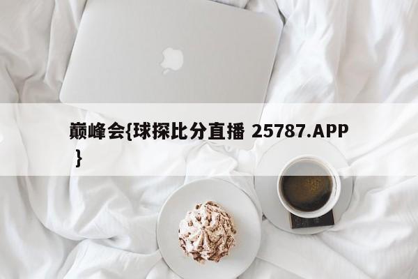 巅峰会{球探比分直播 25787.APP }