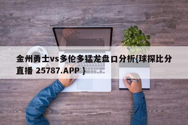 金州勇士vs多伦多猛龙盘口分析{球探比分直播 25787.APP }