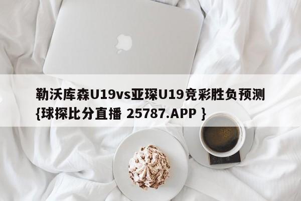 勒沃库森U19vs亚琛U19竞彩胜负预测{球探比分直播 25787.APP }