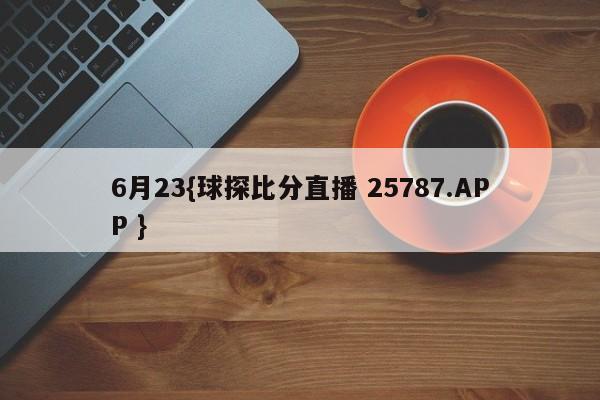 6月23{球探比分直播 25787.APP }