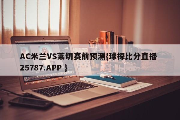 AC米兰VS莱切赛前预测{球探比分直播 25787.APP }