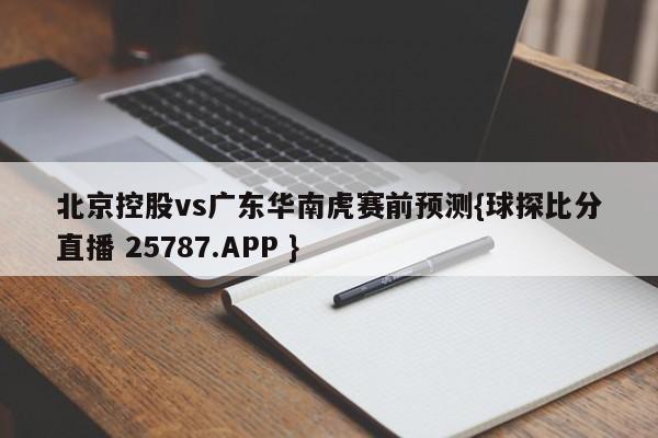 北京控股vs广东华南虎赛前预测{球探比分直播 25787.APP }