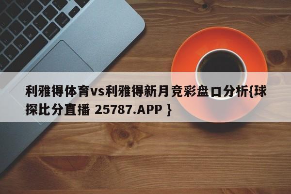 利雅得体育vs利雅得新月竞彩盘口分析{球探比分直播 25787.APP }