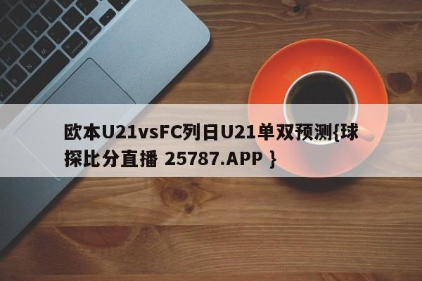 欧本U21vsFC列日U21单双预测{球探比分直播 25787.APP }