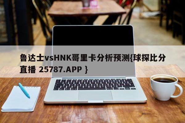 鲁达士vsHNK哥里卡分析预测{球探比分直播 25787.APP }