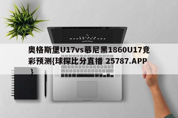 奥格斯堡U17vs慕尼黑1860U17竞彩预测{球探比分直播 25787.APP }