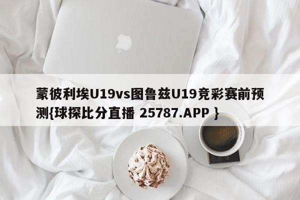 蒙彼利埃U19vs图鲁兹U19竞彩赛前预测{球探比分直播 25787.APP }