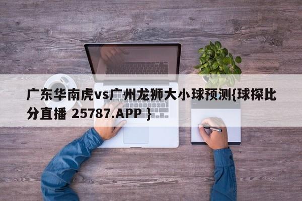 广东华南虎vs广州龙狮大小球预测{球探比分直播 25787.APP }