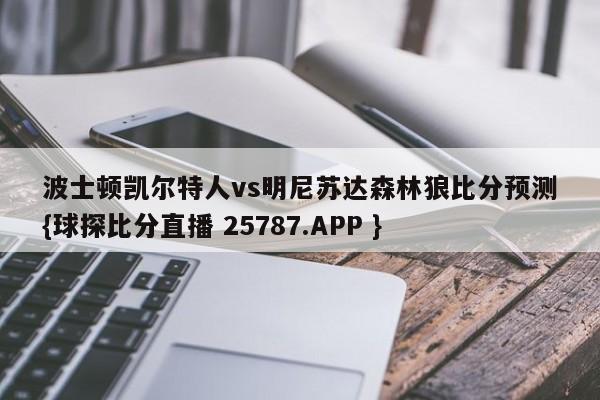 波士顿凯尔特人vs明尼苏达森林狼比分预测{球探比分直播 25787.APP }