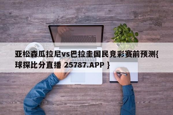 亚松森瓜拉尼vs巴拉圭国民竞彩赛前预测{球探比分直播 25787.APP }