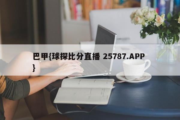 巴甲{球探比分直播 25787.APP }