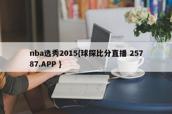 nba选秀2015{球探比分直播 25787.APP }