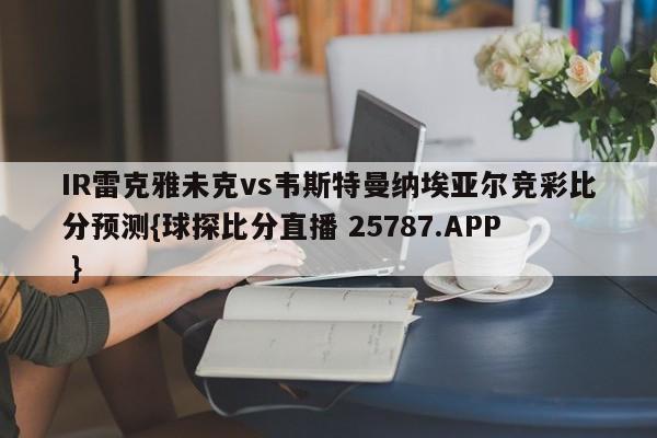 IR雷克雅未克vs韦斯特曼纳埃亚尔竞彩比分预测{球探比分直播 25787.APP }