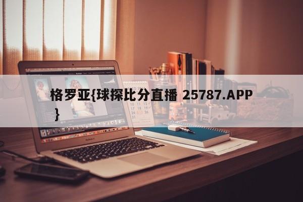 格罗亚{球探比分直播 25787.APP }