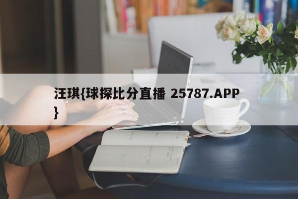 汪琪{球探比分直播 25787.APP }