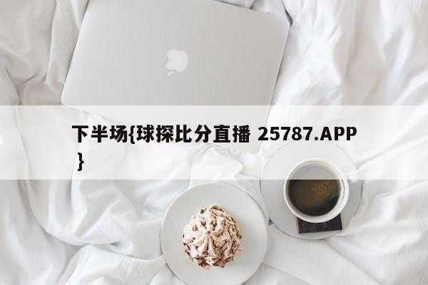 下半场{球探比分直播 25787.APP }