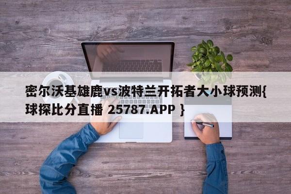 密尔沃基雄鹿vs波特兰开拓者大小球预测{球探比分直播 25787.APP }