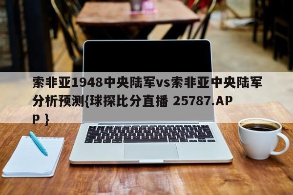 索非亚1948中央陆军vs索非亚中央陆军分析预测{球探比分直播 25787.APP }