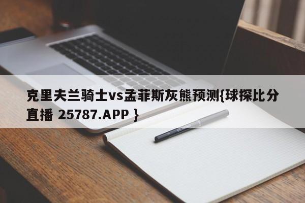 克里夫兰骑士vs孟菲斯灰熊预测{球探比分直播 25787.APP }