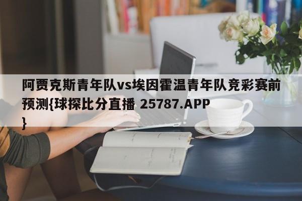 阿贾克斯青年队vs埃因霍温青年队竞彩赛前预测{球探比分直播 25787.APP }