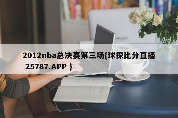 2012nba总决赛第三场{球探比分直播 25787.APP }