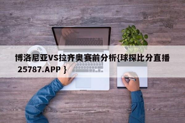 博洛尼亚VS拉齐奥赛前分析{球探比分直播 25787.APP }