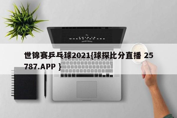 世锦赛乒乓球2021{球探比分直播 25787.APP }