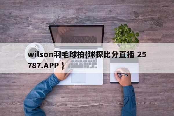 wilson羽毛球拍{球探比分直播 25787.APP }