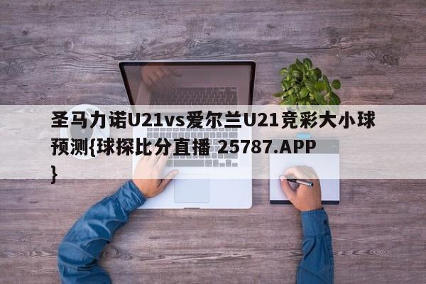 圣马力诺U21vs爱尔兰U21竞彩大小球预测{球探比分直播 25787.APP }