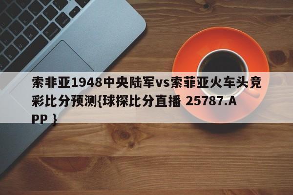 索非亚1948中央陆军vs索菲亚火车头竞彩比分预测{球探比分直播 25787.APP }