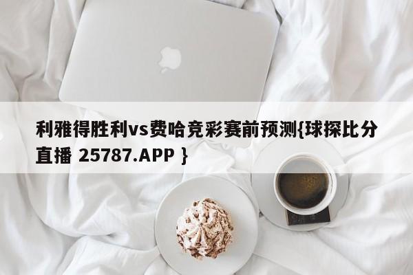 利雅得胜利vs费哈竞彩赛前预测{球探比分直播 25787.APP }