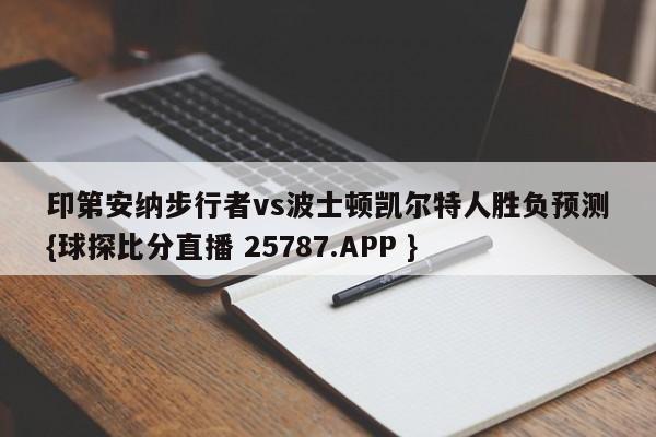 印第安纳步行者vs波士顿凯尔特人胜负预测{球探比分直播 25787.APP }