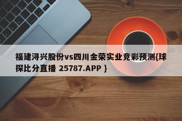 福建浔兴股份vs四川金荣实业竞彩预测{球探比分直播 25787.APP }