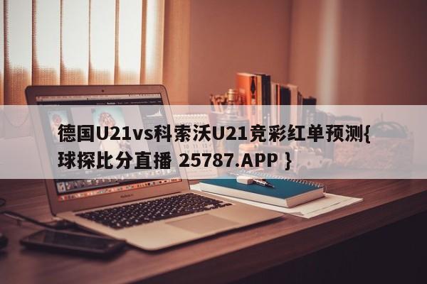 德国U21vs科索沃U21竞彩红单预测{球探比分直播 25787.APP }