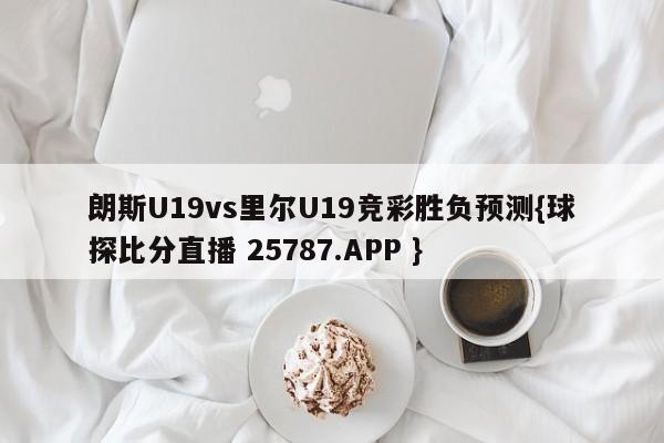 朗斯U19vs里尔U19竞彩胜负预测{球探比分直播 25787.APP }