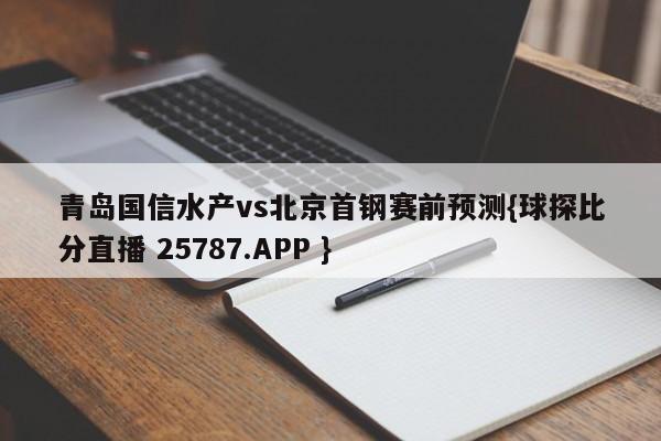 青岛国信水产vs北京首钢赛前预测{球探比分直播 25787.APP }