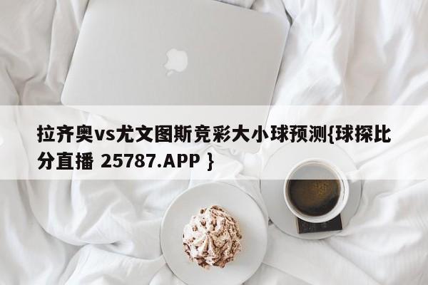 拉齐奥vs尤文图斯竞彩大小球预测{球探比分直播 25787.APP }