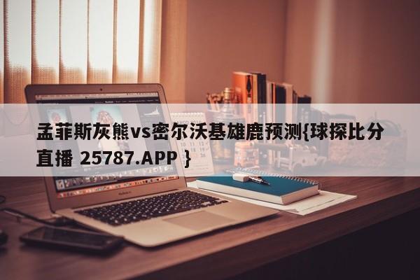 孟菲斯灰熊vs密尔沃基雄鹿预测{球探比分直播 25787.APP }