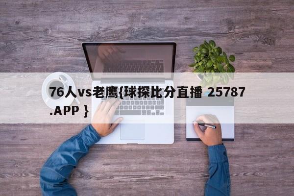 76人vs老鹰{球探比分直播 25787.APP }