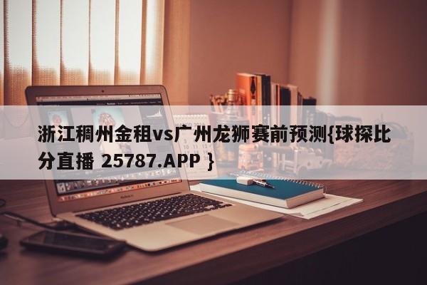 浙江稠州金租vs广州龙狮赛前预测{球探比分直播 25787.APP }