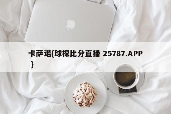 卡萨诺{球探比分直播 25787.APP }