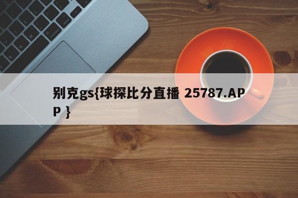 别克gs{球探比分直播 25787.APP }