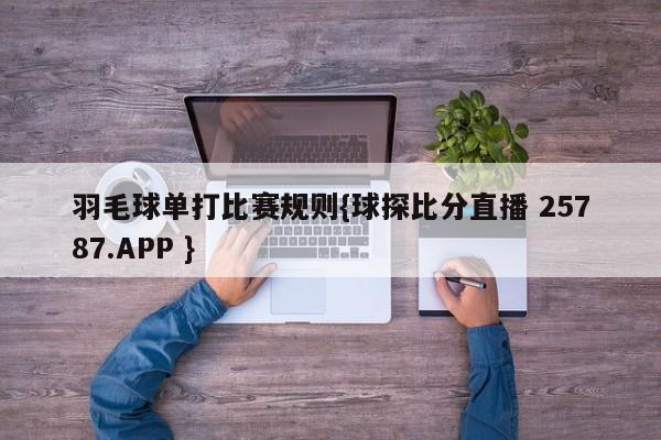 羽毛球单打比赛规则{球探比分直播 25787.APP }